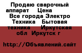 Продаю сварочный аппарат  › Цена ­ 3 000 - Все города Электро-Техника » Бытовая техника   . Иркутская обл.,Иркутск г.